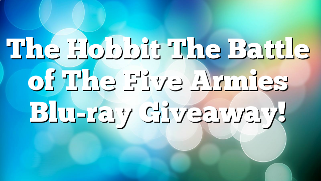 The Hobbit The Battle of The Five Armies Blu-ray Giveaway!